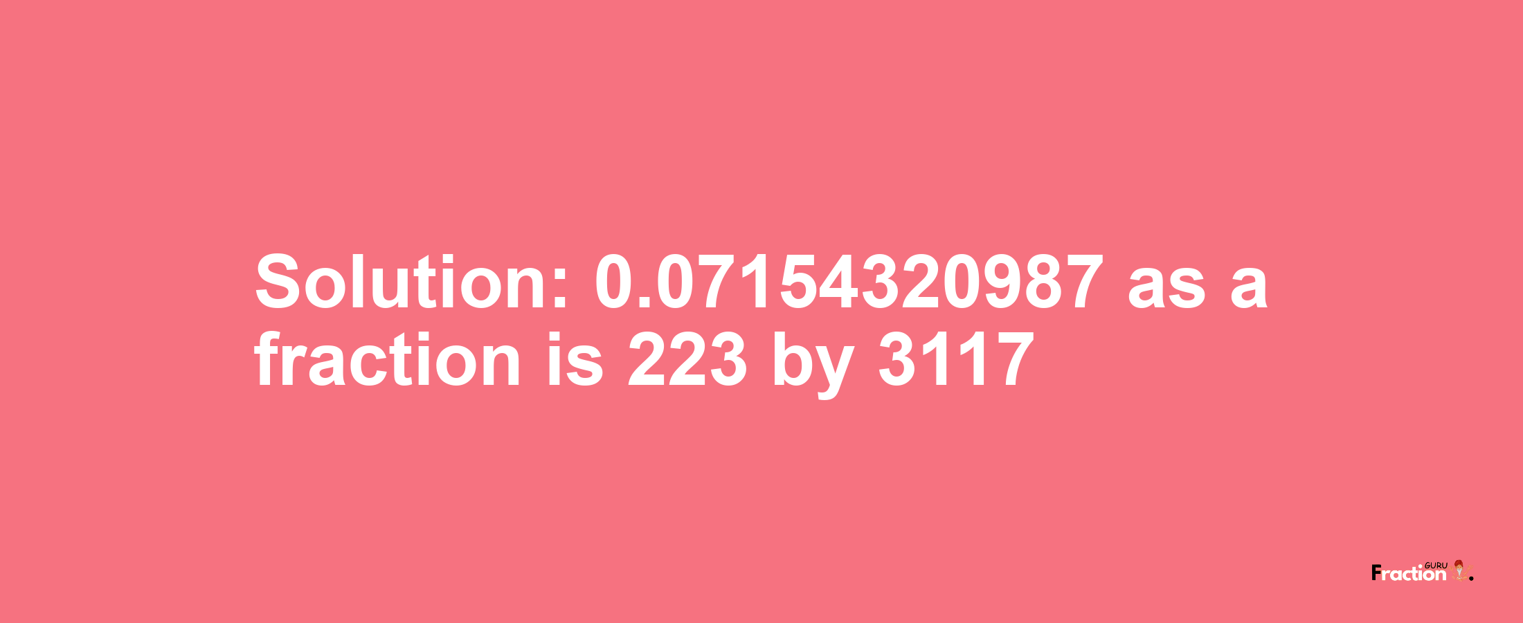 Solution:0.07154320987 as a fraction is 223/3117